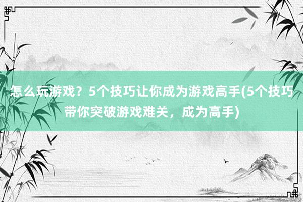 怎么玩游戏？5个技巧让你成为游戏高手(5个技巧带你突破游戏难关，成为高手)