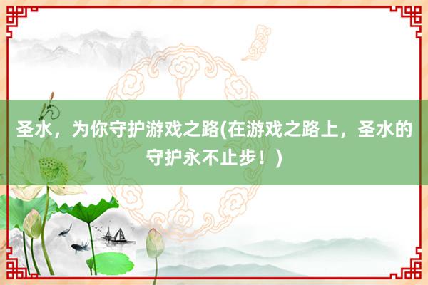 圣水，为你守护游戏之路(在游戏之路上，圣水的守护永不止步！)